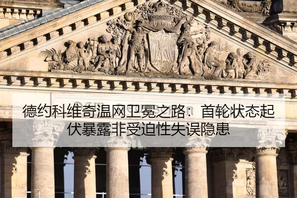 德约科维奇温网卫冕之路：首轮状态起伏暴露非受迫性失误隐患