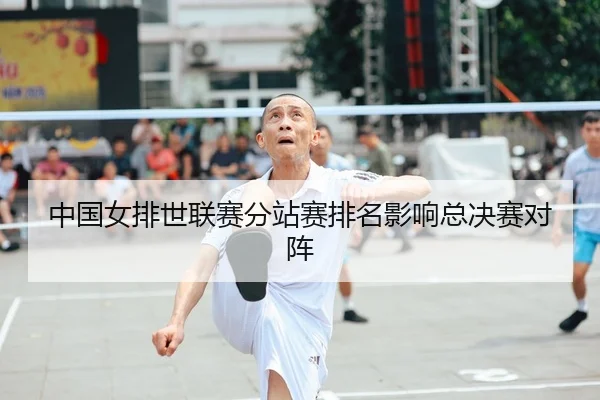 中国女排世联赛分站赛排名影响总决赛对阵
