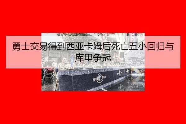 勇士交易得到西亚卡姆后死亡五小回归与库里争冠